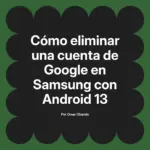 Cómo eliminar una cuenta de Google en Samsung con Android 13