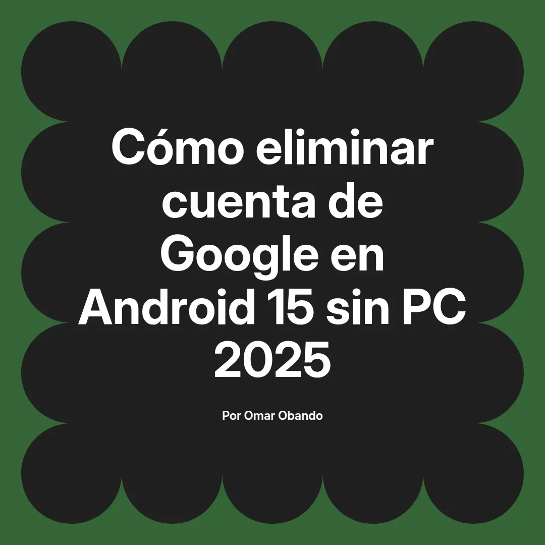 imagen destacada del post con un texto en el centro que dice Cómo eliminar cuenta de Google en Android 15 sin PC 2025 y abajo del texto aparece el nombre del autor Omar Obando