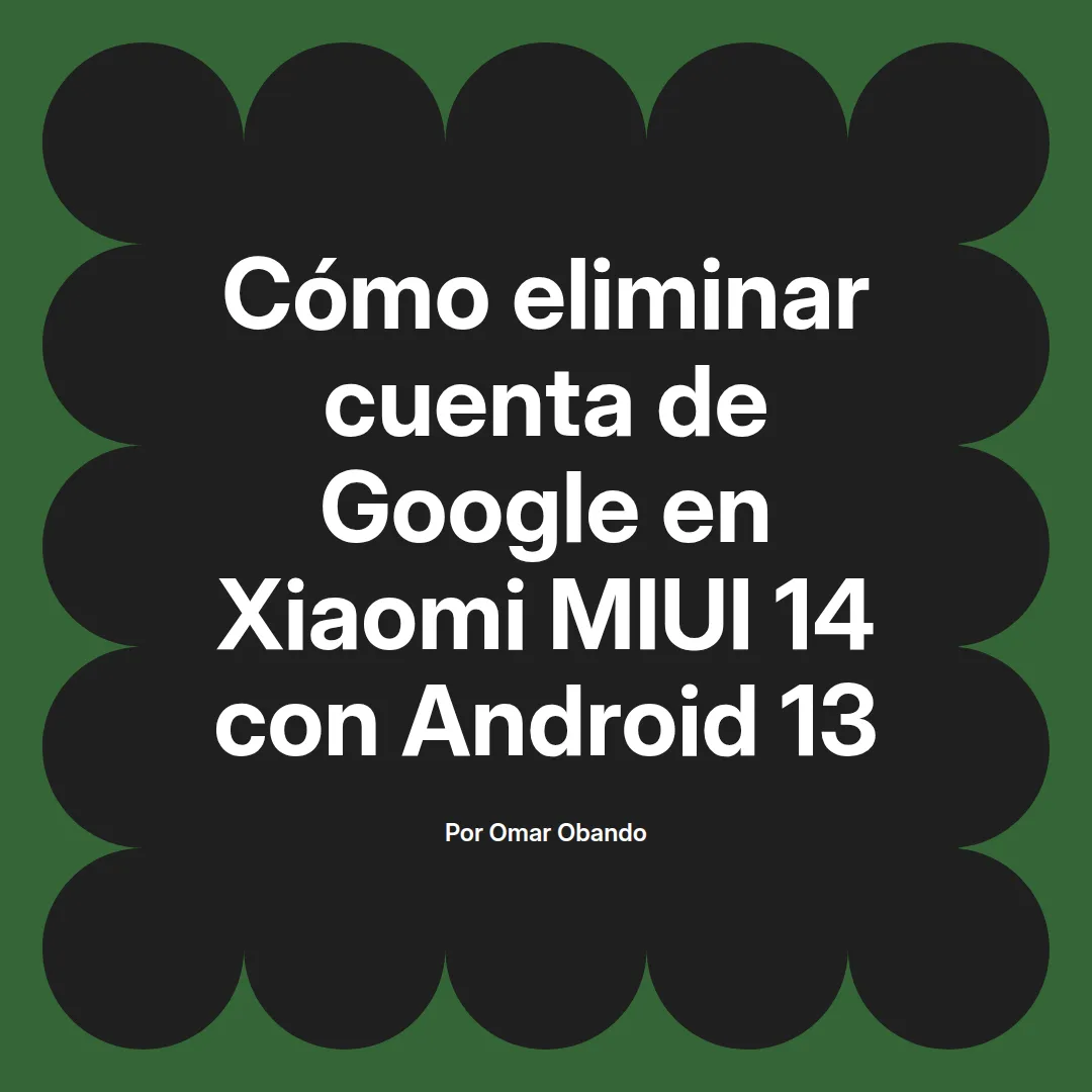 imagen destacada del post con un texto en el centro que dice Cómo eliminar cuenta de Google en Xiaomi MIUI 14 con Android 13 y abajo del texto aparece el nombre del autor Omar Obando