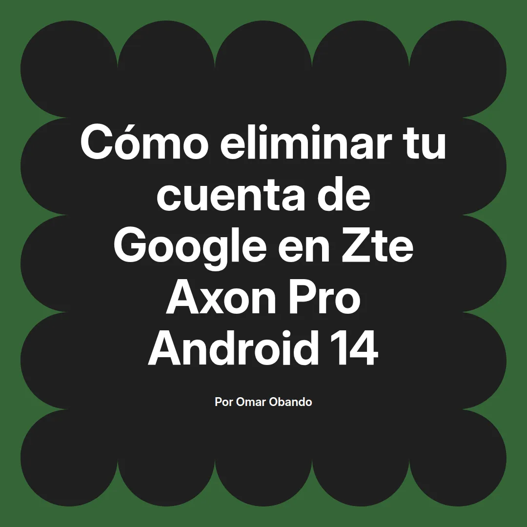 imagen destacada del post con un texto en el centro que dice Cómo eliminar tu cuenta de Google en Zte Axon Pro Android 14 y abajo del texto aparece el nombre del autor Omar Obando