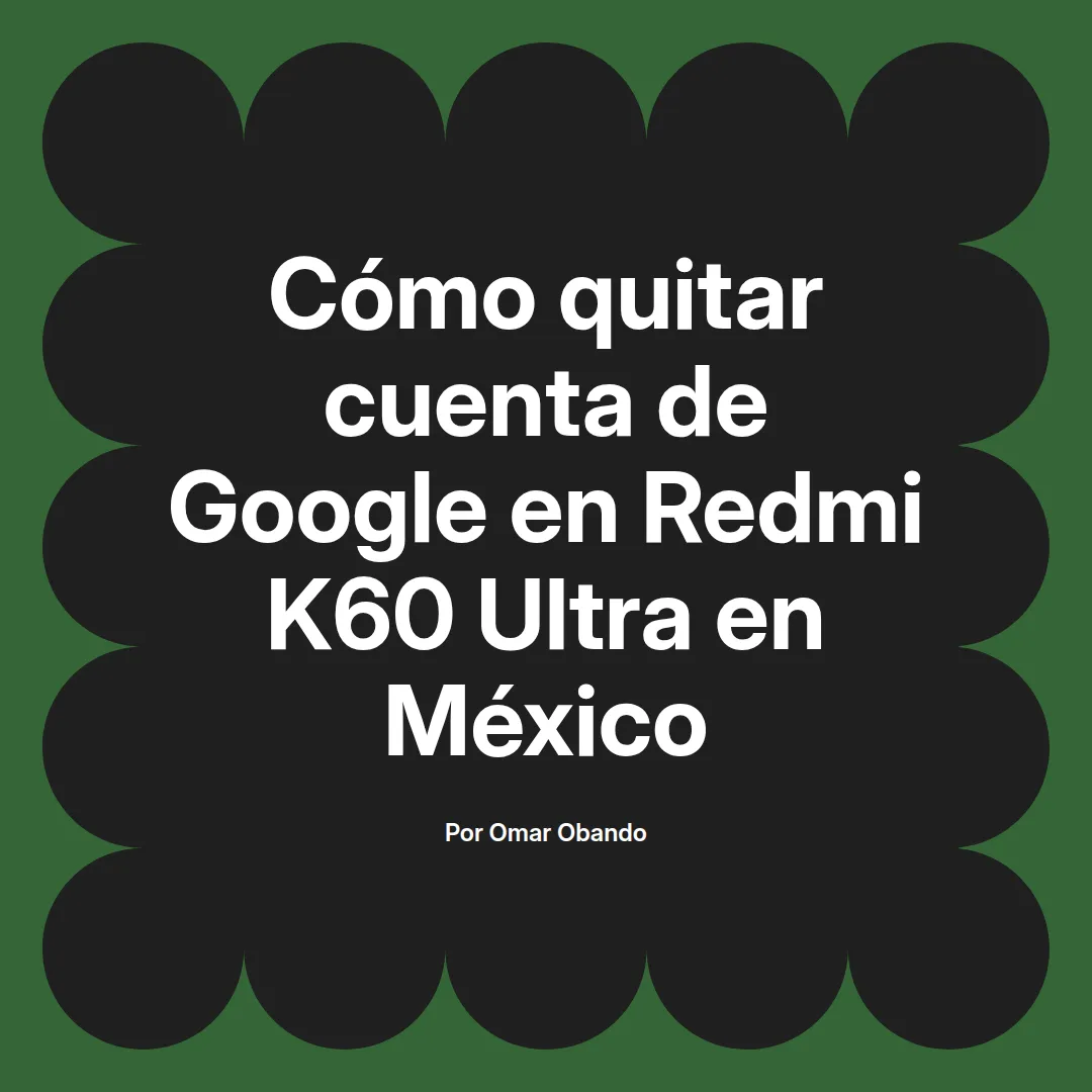 imagen destacada del post con un texto en el centro que dice Cómo quitar cuenta de Google en Redmi K60 Ultra en México y abajo del texto aparece el nombre del autor Omar Obando