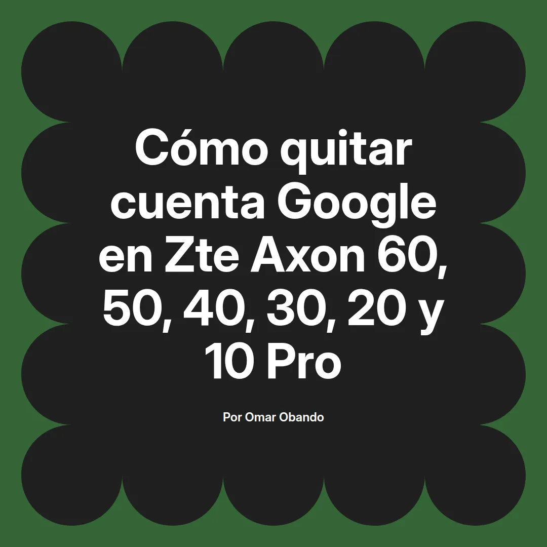 imagen destacada del post con un texto en el centro que dice Cómo quitar cuenta Google en Zte Axon 60, 50, 40, 30, 20 y 10 Pro y abajo del texto aparece el nombre del autor Omar Obando
