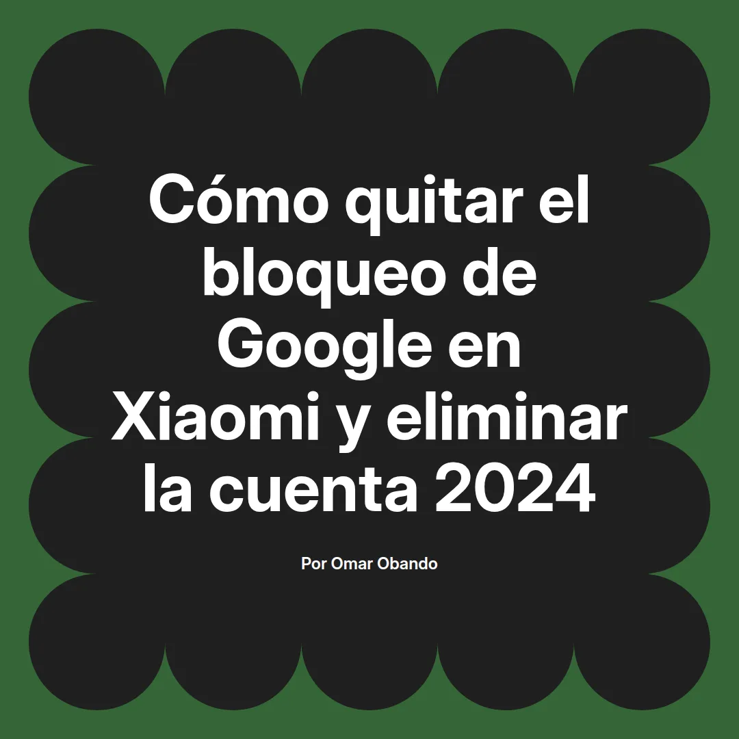 imagen destacada del post con un texto en el centro que dice Cómo quitar el bloqueo de Google en Xiaomi y eliminar la cuenta 2024 y abajo del texto aparece el nombre del autor Omar Obando