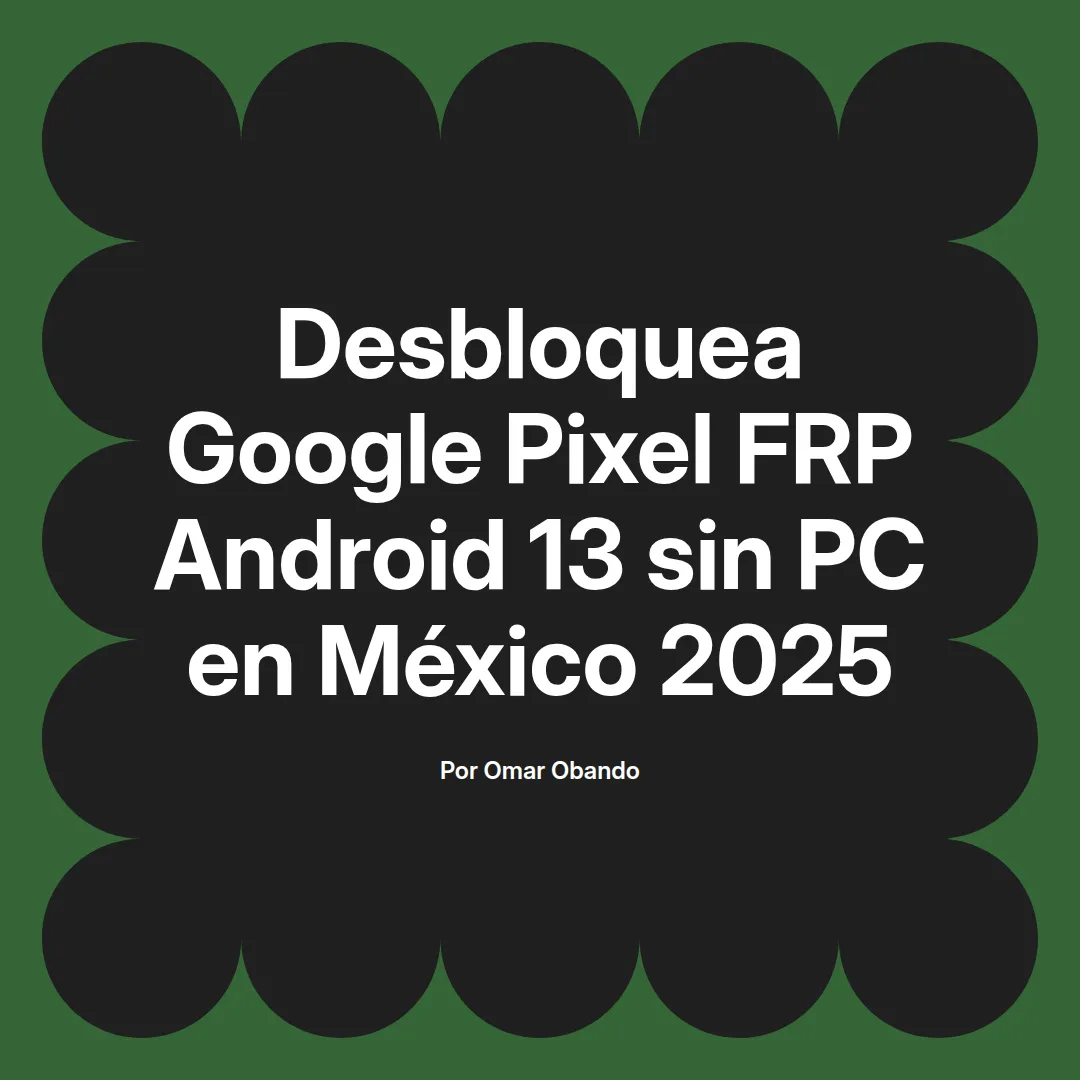 imagen destacada del post con un texto en el centro que dice Desbloquea Google Pixel FRP Android 13 sin PC en México 2025 y abajo del texto aparece el nombre del autor Omar Obando